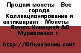 Продам монеты - Все города Коллекционирование и антиквариат » Монеты   . Ямало-Ненецкий АО,Муравленко г.